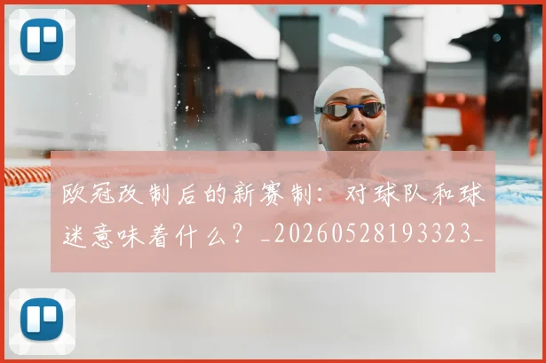 欧冠改制后的新赛制：对球队和球迷意味着什么？_20260528193323_20260801163649