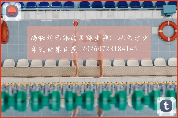 揭秘姆巴佩的足球生涯：从天才少年到世界巨星_20260723184145