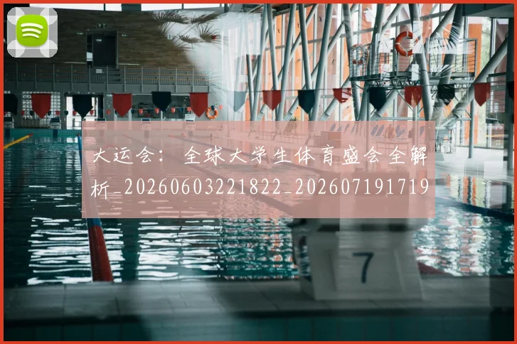 大运会：全球大学生体育盛会全解析_20260603221822_20260719171913