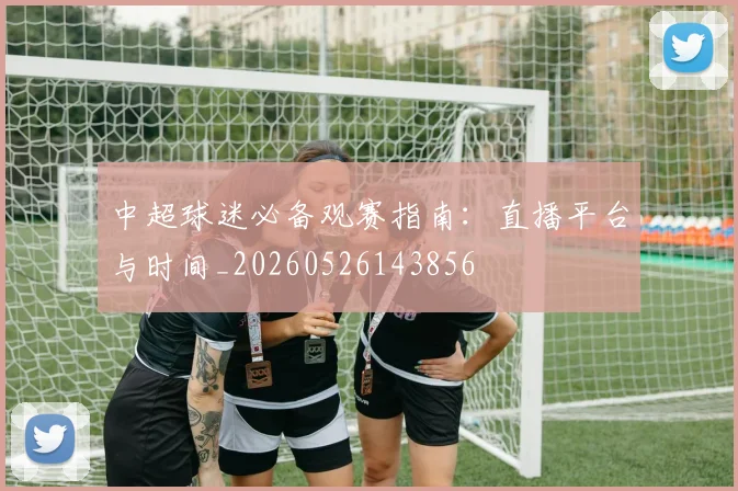 中超球迷必备观赛指南：直播平台与时间_20260526143856