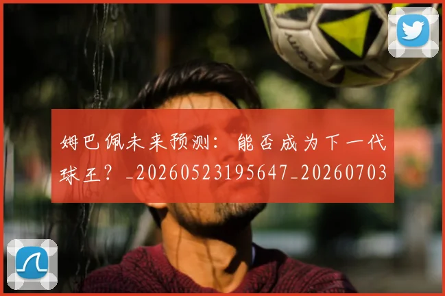 姆巴佩未来预测：能否成为下一代球王？_20260523195647_20260703231836