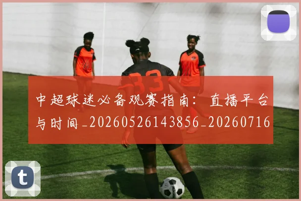 中超球迷必备观赛指南:直播平台与时间_20260526143856_20260716190408