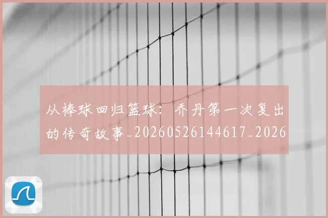 从棒球回归篮球：乔丹第一次复出的传奇故事_20260526144617_20260704164800