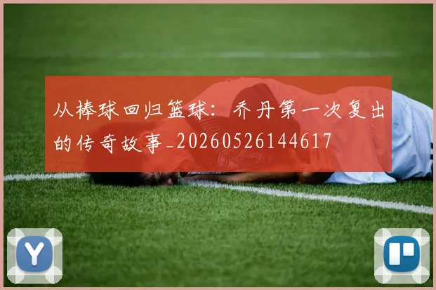 从棒球回归篮球：乔丹第一次复出的传奇故事_20260526144617