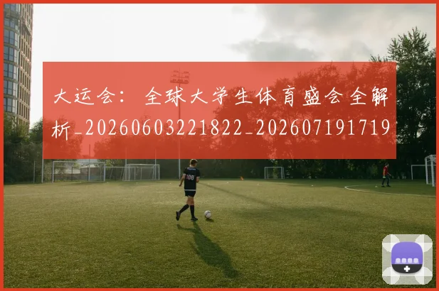 大运会：全球大学生体育盛会全解析_20260603221822_20260719171913