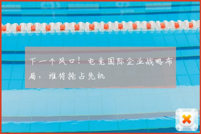 下一个风口!电竞国际企业战略布局,谁将抢占先机