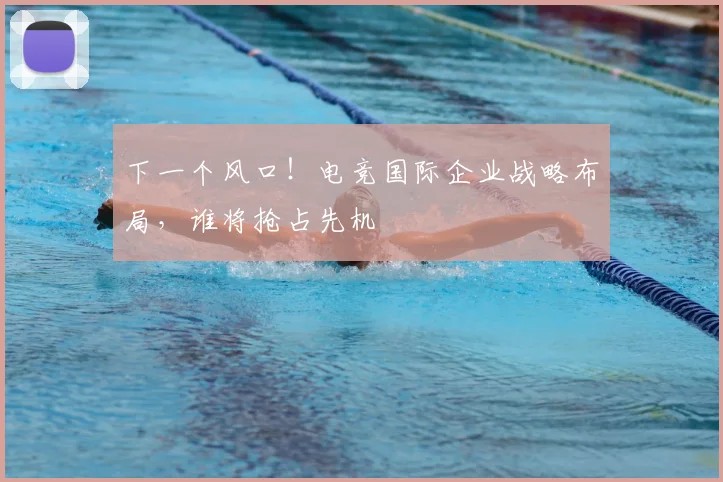 下一个风口!电竞国际企业战略布局,谁将抢占先机