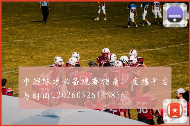 中超球迷必备观赛指南：直播平台与时间_20260526143856