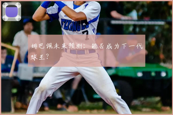 姆巴佩未来预测：能否成为下一代球王？