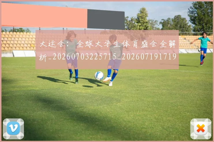 大运会：全球大学生体育盛会全解析_20260703225715_20260719171914