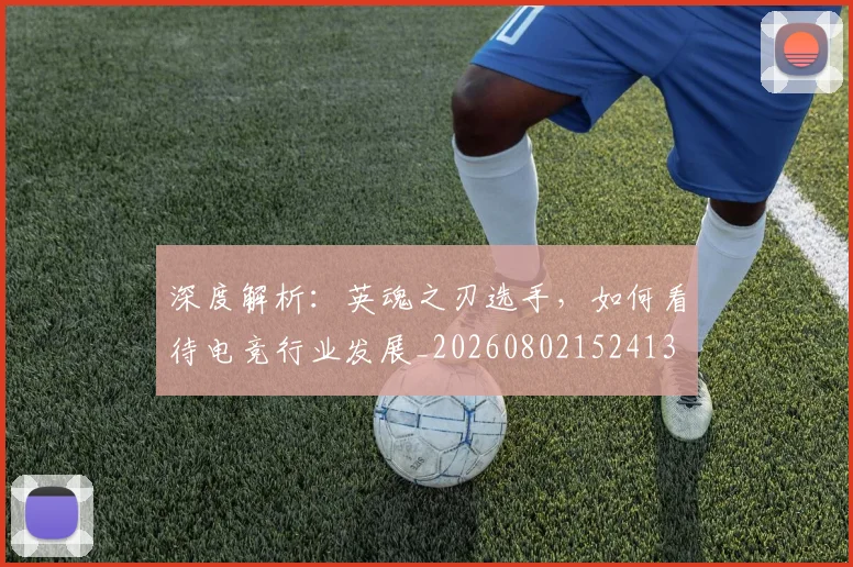 深度解析:英魂之刃选手,如何看待电竞行业发展_20260802152413