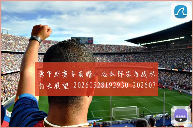 意甲新赛季前瞻:各队阵容与战术打法展望_20260528192930_20260723175519