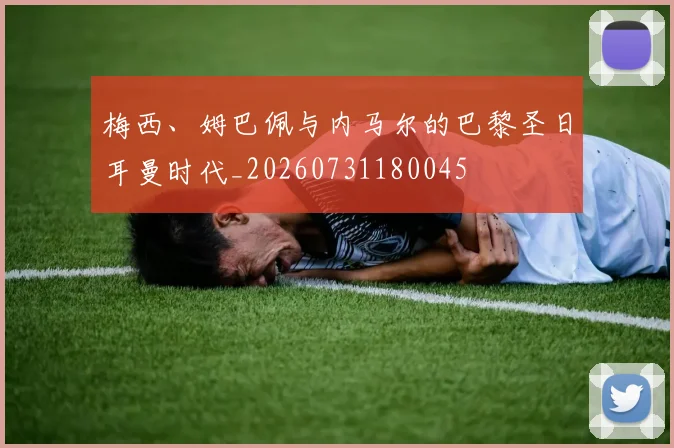梅西、姆巴佩与内马尔的巴黎圣日耳曼时代_20260731180045