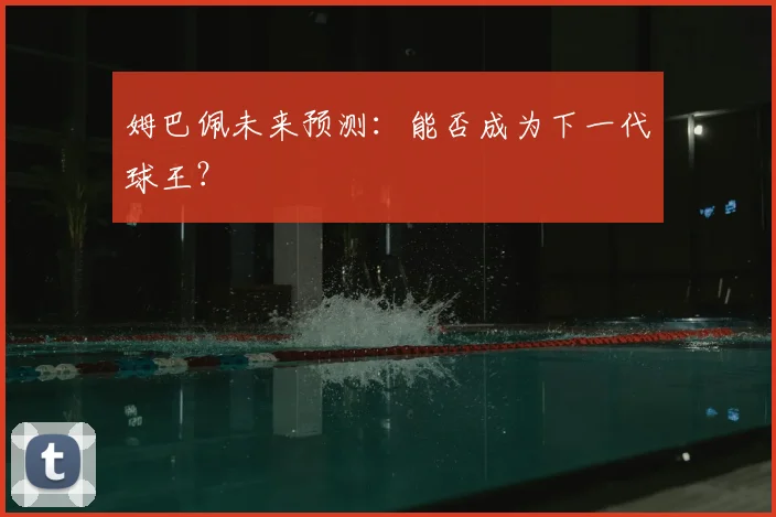 姆巴佩未来预测:能否成为下一代球王?