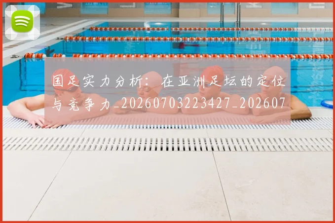 国足实力分析：在亚洲足坛的定位与竞争力_20260703223427_20260719163025
