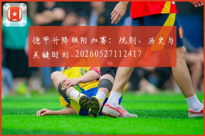 德甲升降级附加赛:规则、历史与关键时刻_20260527112417