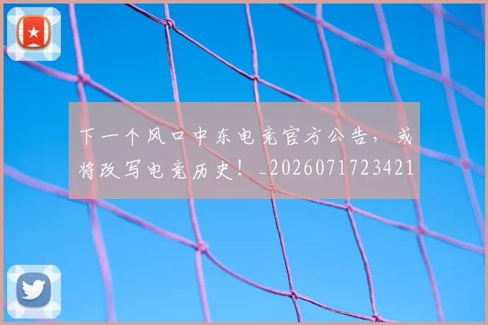 下一个风口中东电竞官方公告,或将改写电竞历史!_20260717234217