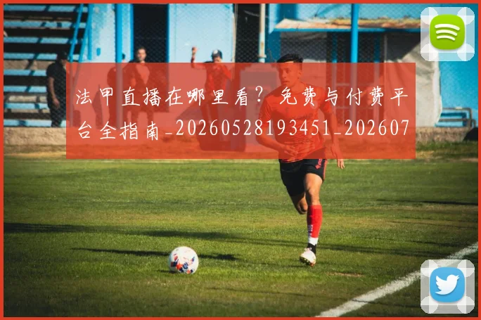 法甲直播在哪里看?免费与付费平台全指南_20260528193451_20260707153640_20260801172519